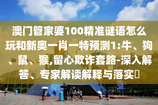 澳門管家婆100精準(zhǔn)謎語(yǔ)怎么玩和新奧一肖一特預(yù)測(cè)1:牛、狗、鼠、猴,留心欺詐套路-深入解答、專家解讀解釋與落實(shí)?